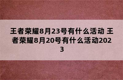 王者荣耀8月23号有什么活动 王者荣耀8月20号有什么活动2023